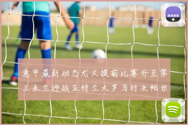 意甲最新动态尤文提前比赛升至第三米兰迎战亚特兰大罗马对决帕尔马