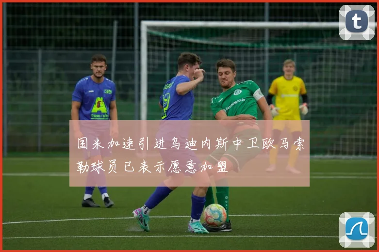 国米加速引进乌迪内斯中卫欧马索勒球员已表示愿意加盟