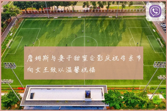 詹姆斯与妻子甜蜜合影庆祝母亲节向女王致以温馨祝福