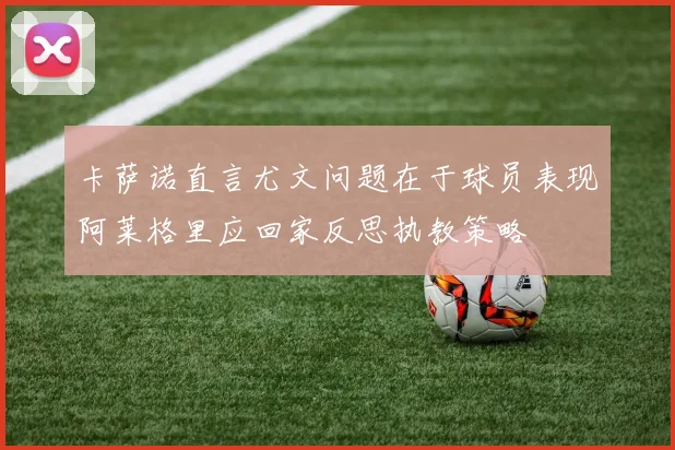 卡萨诺直言尤文问题在于球员表现阿莱格里应回家反思执教策略
