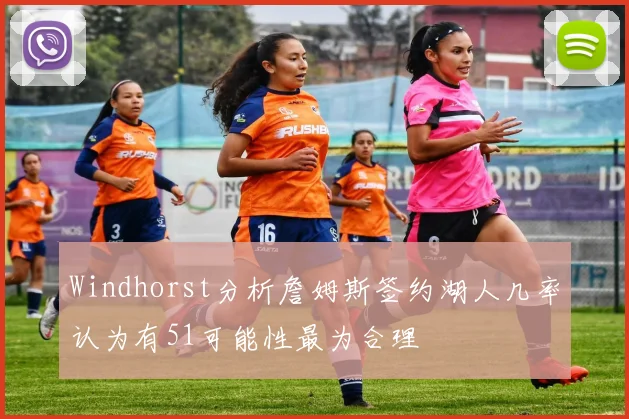 Windhorst分析詹姆斯签约湖人几率认为有51可能性最为合理