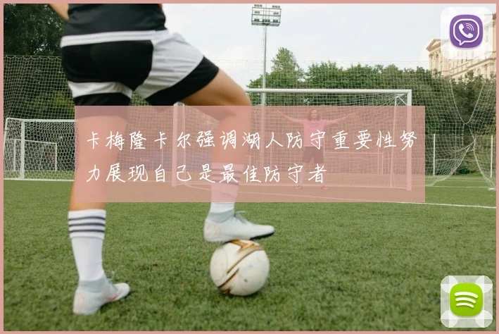 卡梅隆卡尔强调湖人防守重要性努力展现自己是最佳防守者