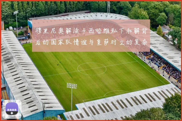 穆里尼奥解读卡西哈维私下和解背后的国家队情谊与皇萨对立的复杂关系