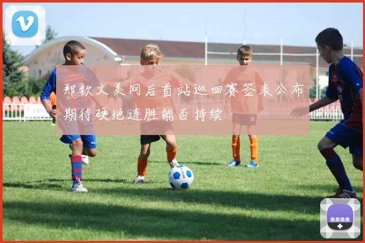 郑钦文美网后首站巡回赛签表公布期待硬地连胜能否持续