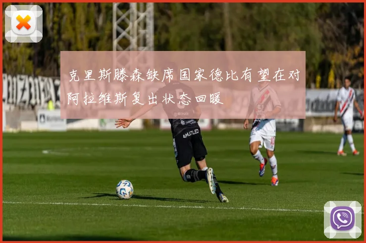 克里斯滕森缺席国家德比有望在对阿拉维斯复出状态回暖