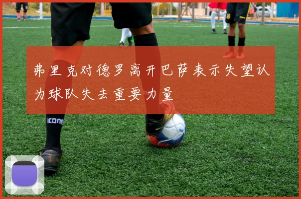 弗里克对德罗离开巴萨表示失望认为球队失去重要力量