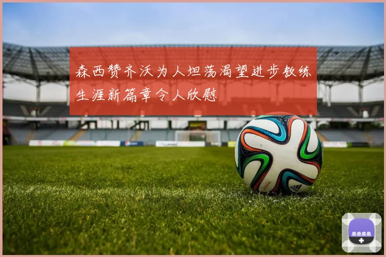 森西赞齐沃为人坦荡渴望进步教练生涯新篇章令人欣慰