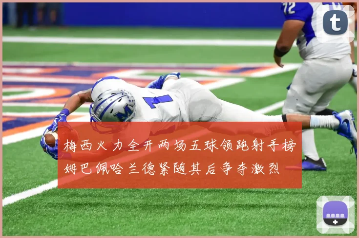 梅西火力全开两场五球领跑射手榜姆巴佩哈兰德紧随其后争夺激烈