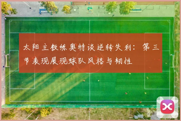 太阳主教练奥特谈逆转失利：第三节表现展现球队风格与韧性