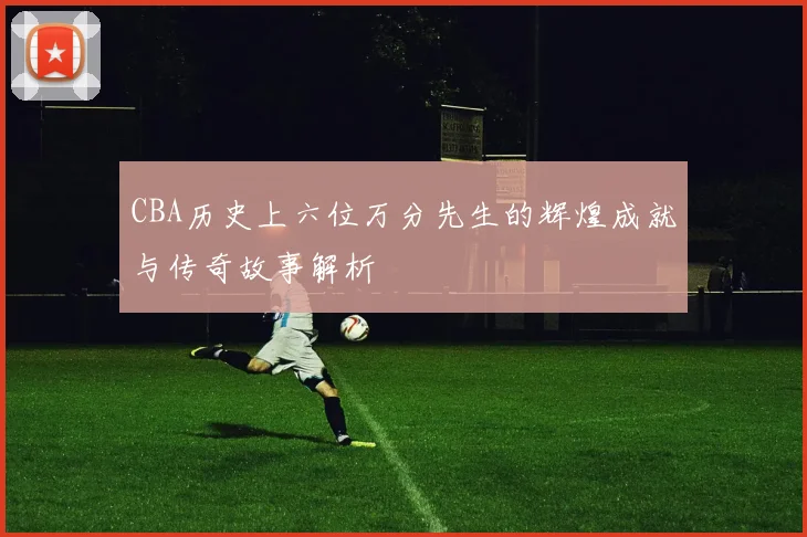 CBA历史上六位万分先生的辉煌成就与传奇故事解析