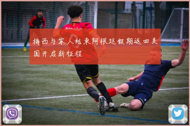 梅西与家人结束阿根廷假期返回美国开启新征程