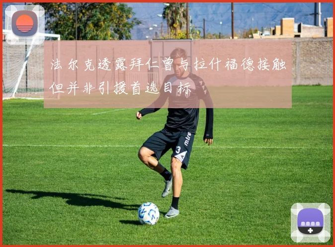 法尔克透露拜仁曾与拉什福德接触但并非引援首选目标