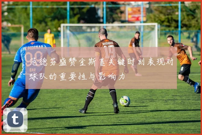 范德芬盛赞金斯基关键时刻表现对球队的重要性与影响力