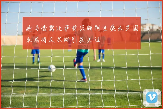 迪马透露比萨将买断阿金桑米罗国米或将反买断引发关注