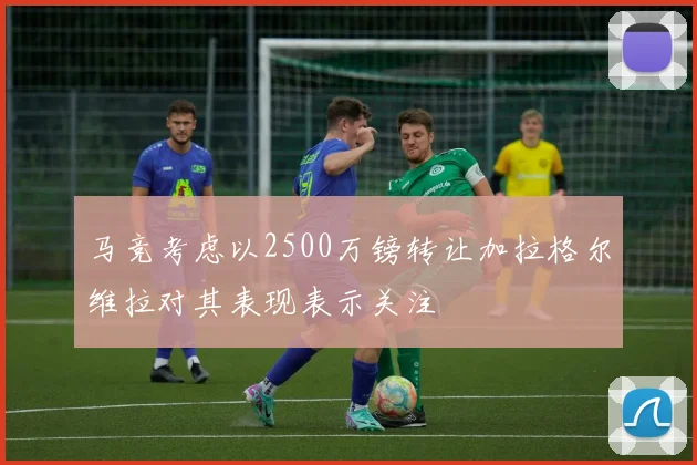 马竞考虑以2500万镑转让加拉格尔维拉对其表现表示关注