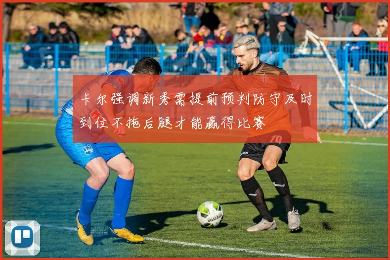 卡尔强调新秀需提前预判防守及时到位不拖后腿才能赢得比赛