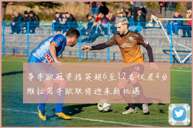 争夺欧冠资格英超6至12名仅差4分维拉若夺欧联将迎来新机遇