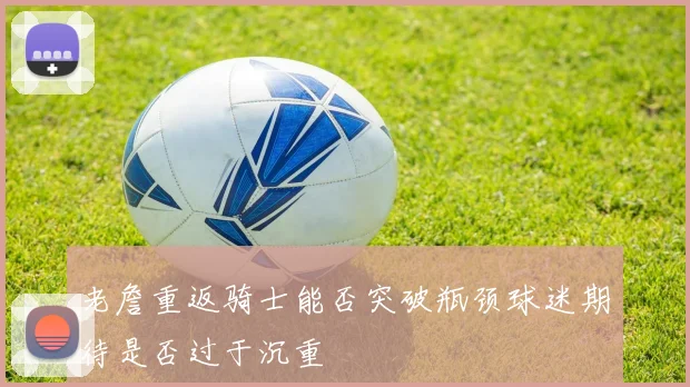 老詹重返骑士能否突破瓶颈球迷期待是否过于沉重