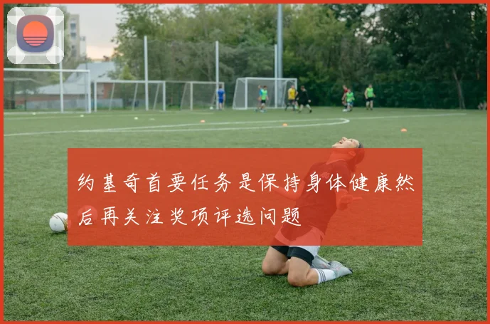 约基奇首要任务是保持身体健康然后再关注奖项评选问题