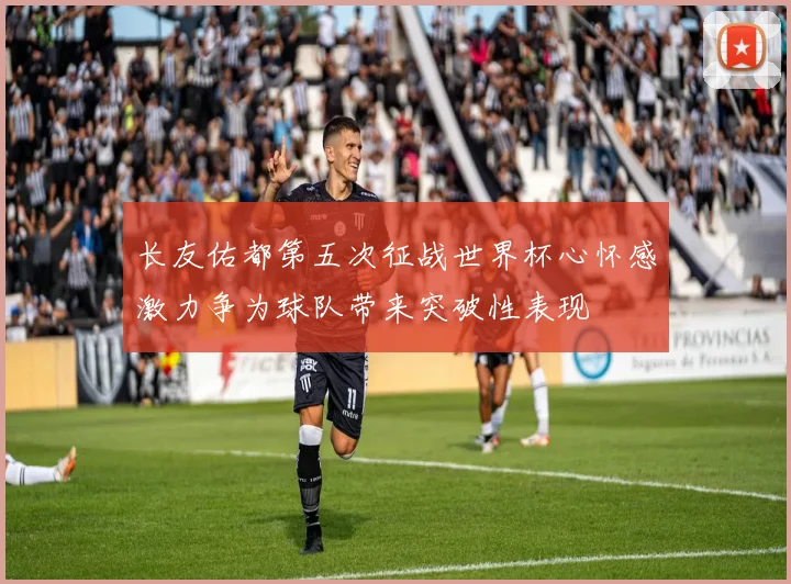 长友佑都第五次征战世界杯心怀感激力争为球队带来突破性表现