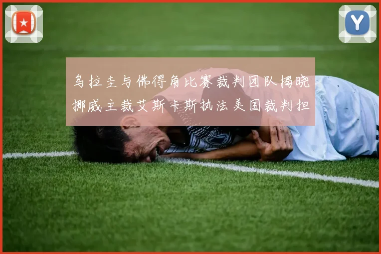 乌拉圭与佛得角比赛裁判团队揭晓挪威主裁艾斯卡斯执法美国裁判担任助理